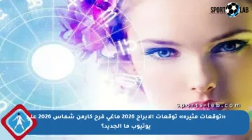 «توقعات مثيرة» توقعات الابراج 2026 ماغي فرح كارمن شماس 2026 على يوتيوب ما الجديد؟